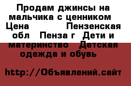 Продам джинсы на мальчика с ценником › Цена ­ 1 300 - Пензенская обл., Пенза г. Дети и материнство » Детская одежда и обувь   